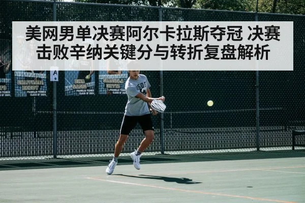 美网男单决赛阿尔卡拉斯夺冠 决赛击败辛纳关键分与转折复盘解析 - Kaiyun APP