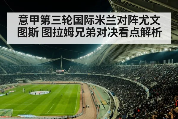 意甲第三轮国际米兰对阵尤文图斯 图拉姆兄弟对决看点解析（Kaiyun APP）