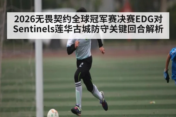2026无畏契约全球冠军赛决赛EDG对Sentinels莲华古城防守关键回合解析 | Kaiyun APP