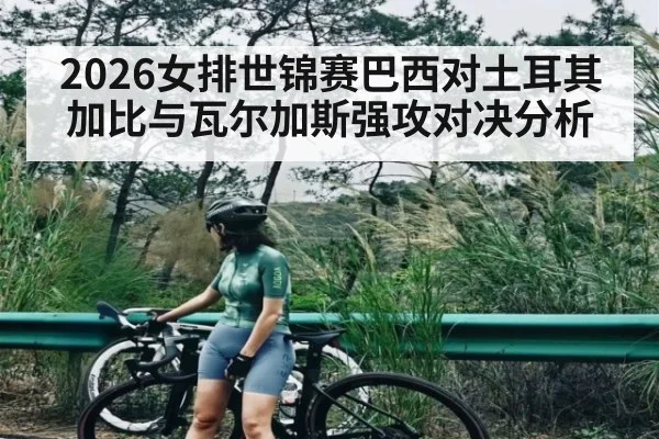 2026女排世锦赛巴西对土耳其加比与瓦尔加斯强攻对决分析（Kaiyun APP）