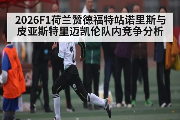 2026F1荷兰赞德福特站诺里斯与皮亚斯特里迈凯伦队内竞争分析（Kaiyun APP）