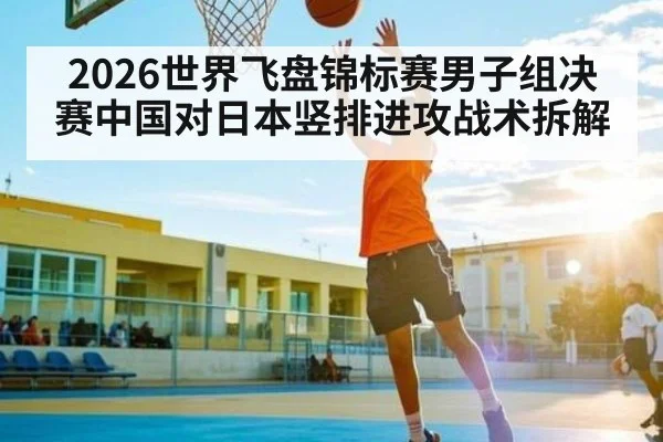 2026世界飞盘锦标赛男子组决赛中国对日本竖排进攻战术拆解