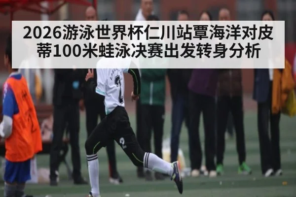 2026游泳世界杯仁川站覃海洋对皮蒂100米蛙泳决赛出发转身分析