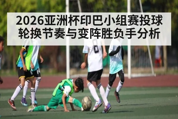 2026亚洲杯印巴小组赛投球轮换节奏与变阵胜负手分析