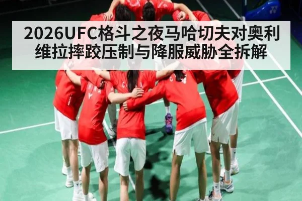 2026UFC格斗之夜马哈切夫对奥利维拉摔跤压制与降服威胁全拆解（Kaiyun APP）